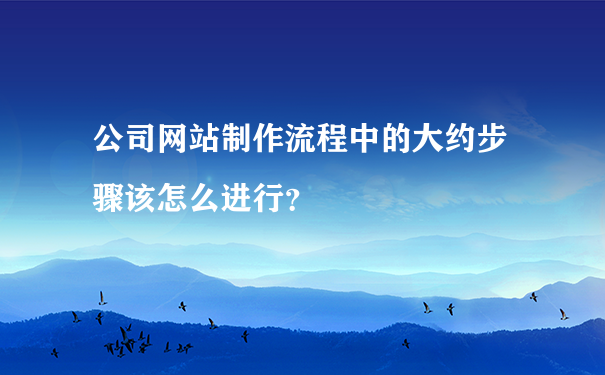 公司网站制作流程中的大约步骤该怎么进行？