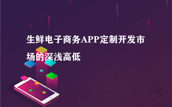 生鲜电子商务APP定制开发市场的深浅高低